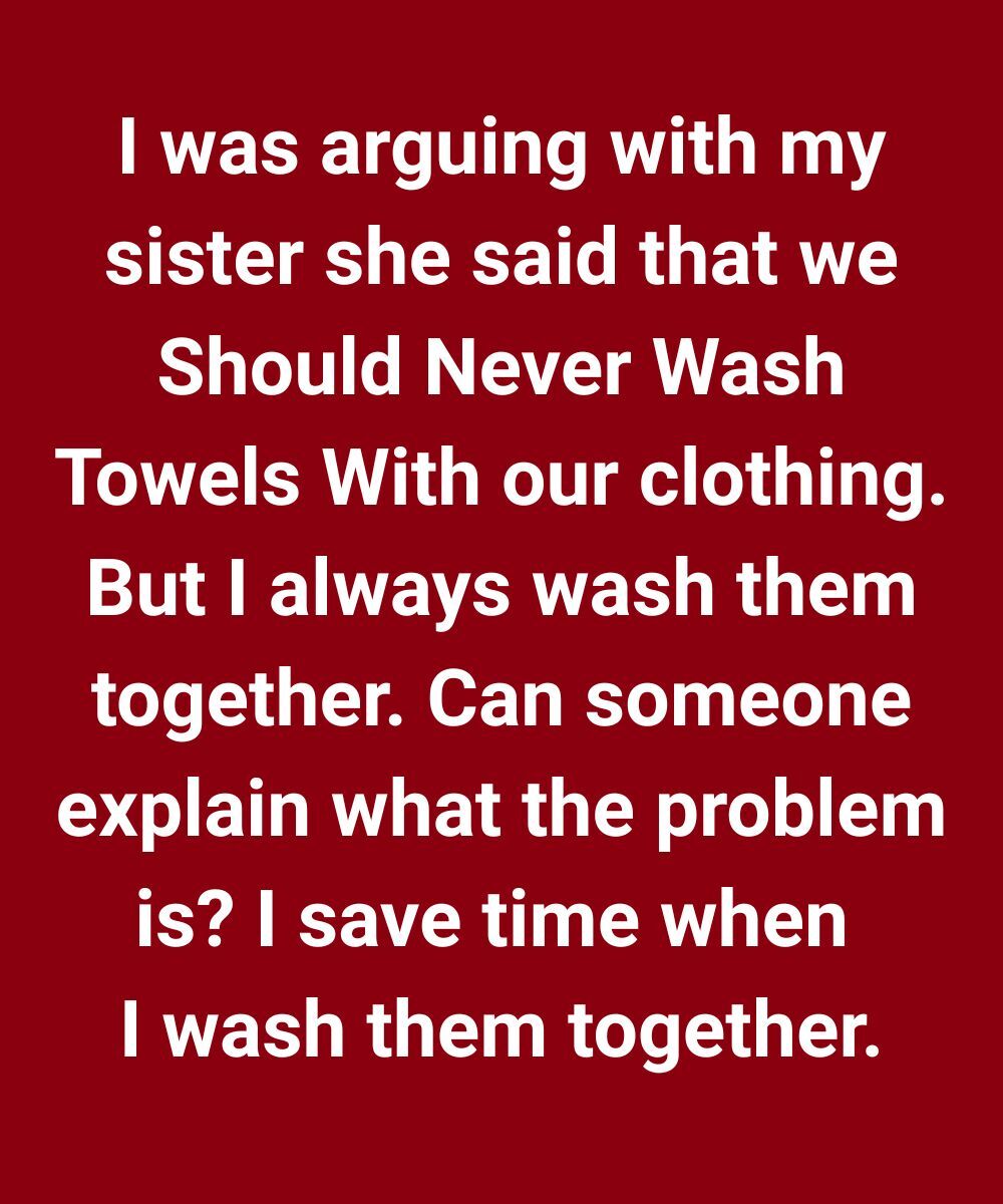 I was arguing with my sister. She said that we should never wash towels with our clothing.